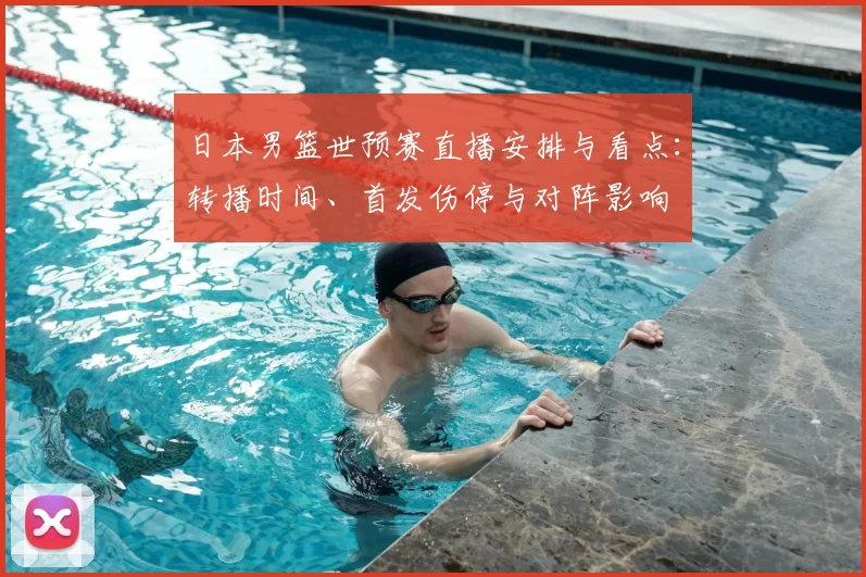 日本男篮世预赛直播安排与看点：转播时间、首发伤停与对阵影响
