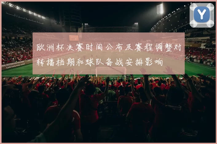 欧洲杯决赛时间公布及赛程调整对转播档期和球队备战安排影响