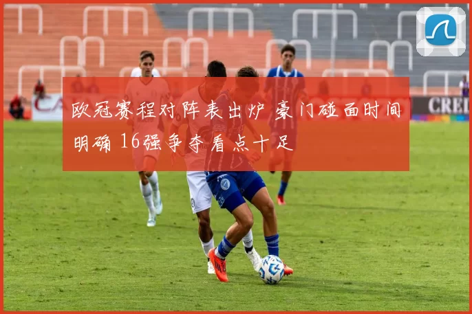 欧冠赛程对阵表出炉 豪门碰面时间明确 16强争夺看点十足