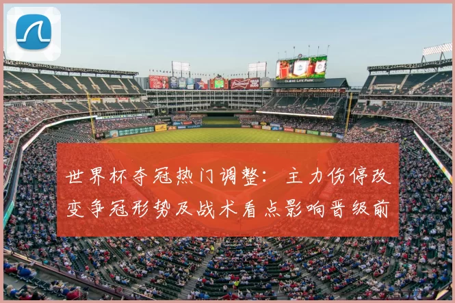 世界杯夺冠热门调整：主力伤停改变争冠形势及战术看点影响晋级前景