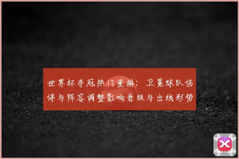 世界杯夺冠热门重排：卫冕球队伤停与阵容调整影响晋级与出线形势