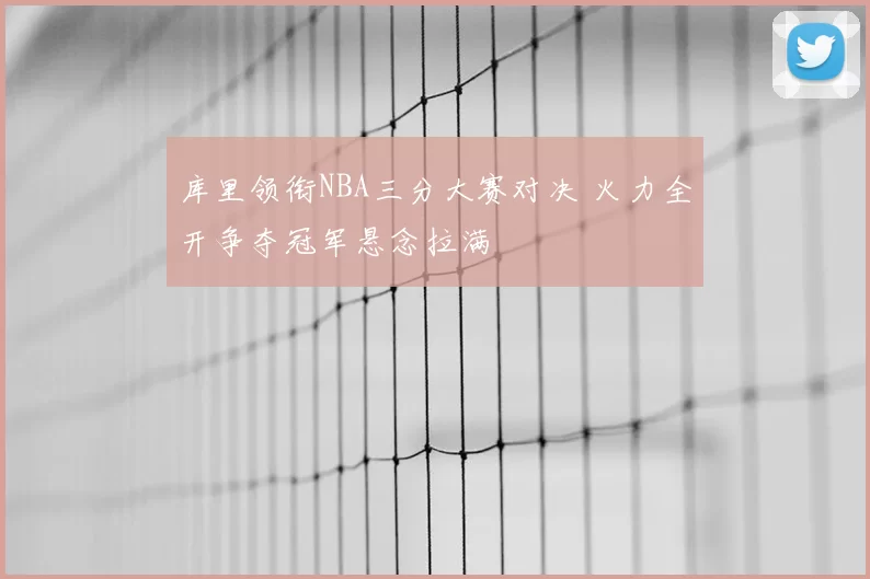 库里领衔NBA三分大赛对决 火力全开争夺冠军悬念拉满