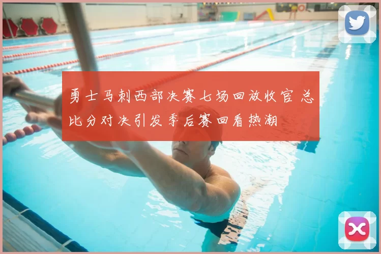 勇士马刺西部决赛七场回放收官 总比分对决引发季后赛回看热潮