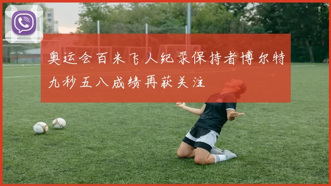 奥运会百米飞人纪录保持者博尔特九秒五八成绩再获关注