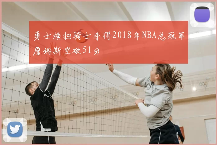 勇士横扫骑士夺得2018年NBA总冠军詹姆斯空砍51分