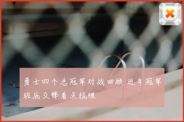 勇士四个总冠军对战回顾 近年冠军班底交锋看点梳理