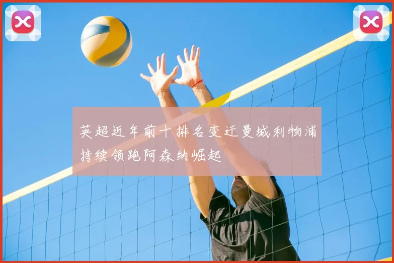 英超近年前十排名变迁曼城利物浦持续领跑阿森纳崛起