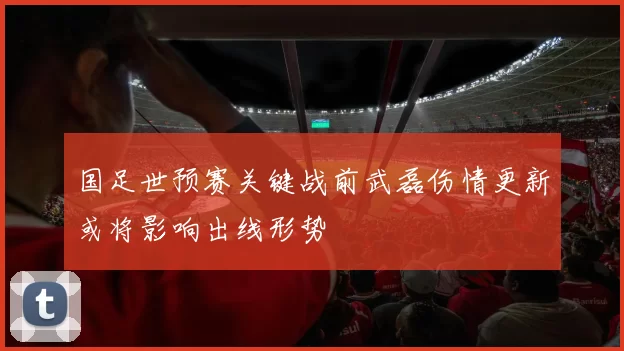 国足世预赛关键战前武磊伤情更新或将影响出线形势
