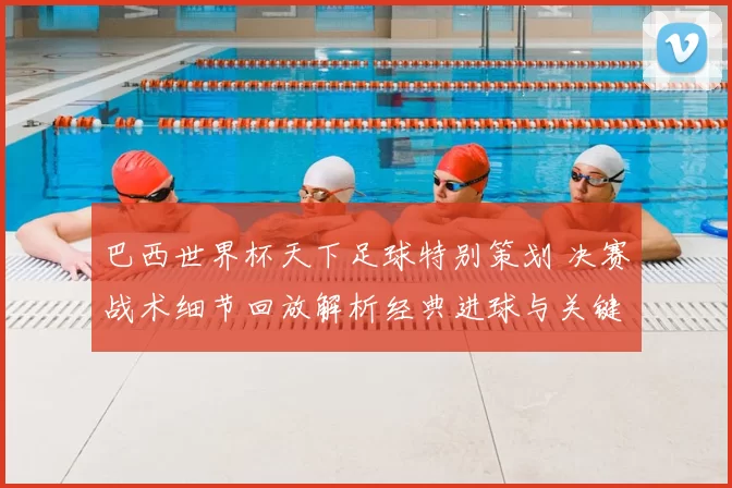 巴西世界杯天下足球特别策划 决赛战术细节回放解析经典进球与关键失误