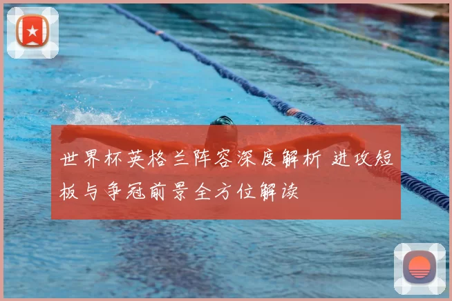 世界杯英格兰阵容深度解析 进攻短板与争冠前景全方位解读