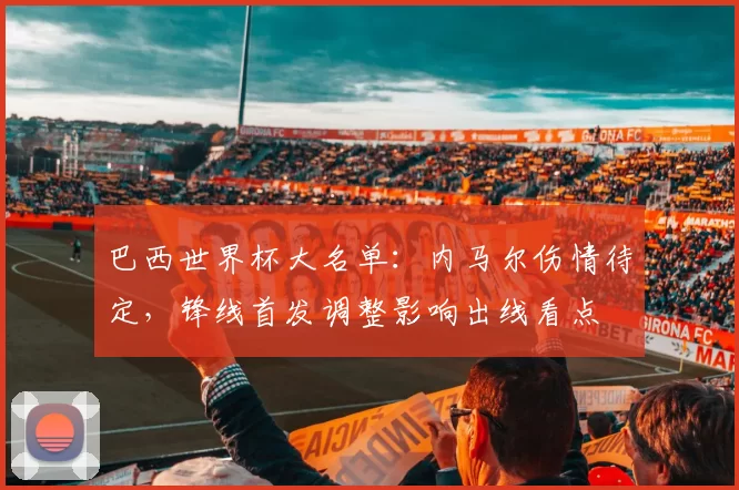 巴西世界杯大名单：内马尔伤情待定，锋线首发调整影响出线看点