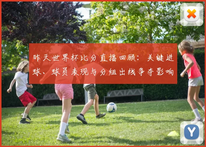 昨天世界杯比分直播回顾：关键进球、球员表现与分组出线争夺影响