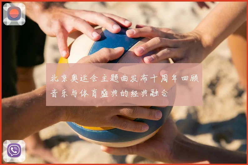 北京奥运会主题曲发布十周年回顾音乐与体育盛典的经典融合