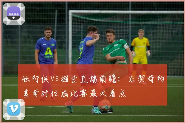 独行侠vs掘金直播前瞻：东契奇约基奇对位成比赛最大看点