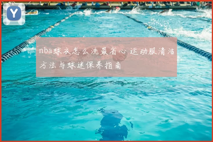 nba球衣怎么洗最省心 运动服清洁方法与球迷保养指南