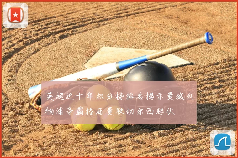 英超近十年积分榜排名揭示曼城利物浦争霸格局曼联切尔西起伏