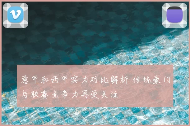 意甲和西甲实力对比解析 传统豪门与联赛竞争力再受关注