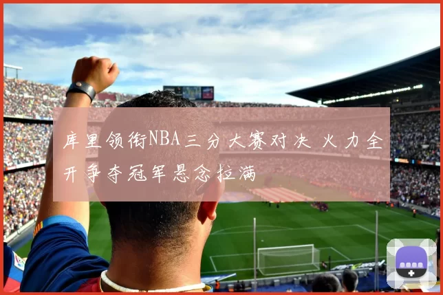 库里领衔NBA三分大赛对决 火力全开争夺冠军悬念拉满