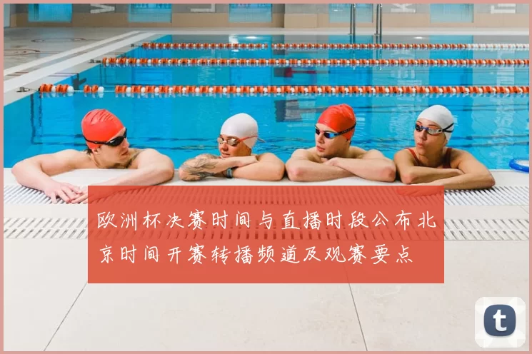 欧洲杯决赛时间与直播时段公布北京时间开赛转播频道及观赛要点