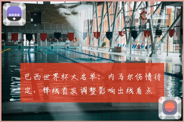 巴西世界杯大名单：内马尔伤情待定，锋线首发调整影响出线看点