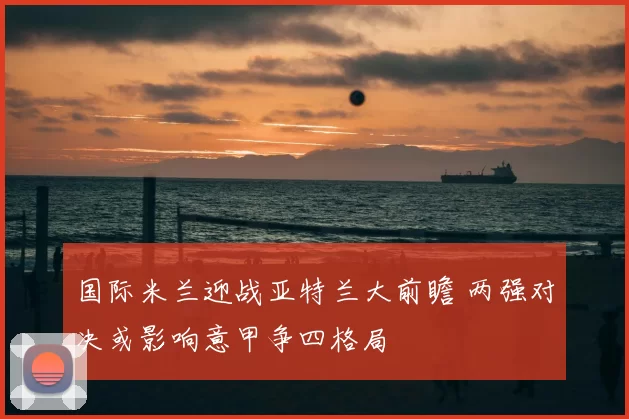 国际米兰迎战亚特兰大前瞻 两强对决或影响意甲争四格局