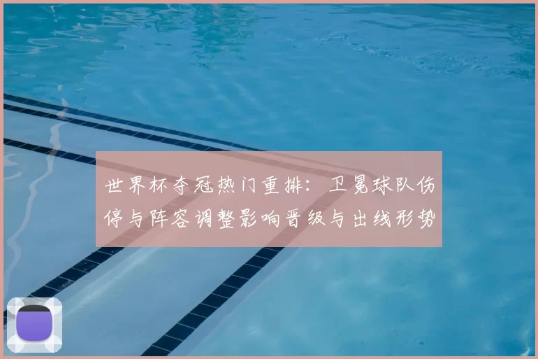 世界杯夺冠热门重排：卫冕球队伤停与阵容调整影响晋级与出线形势