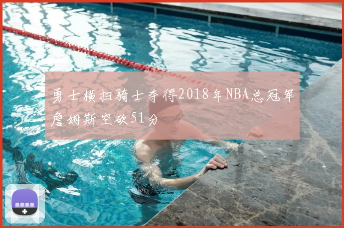 勇士横扫骑士夺得2018年NBA总冠军詹姆斯空砍51分