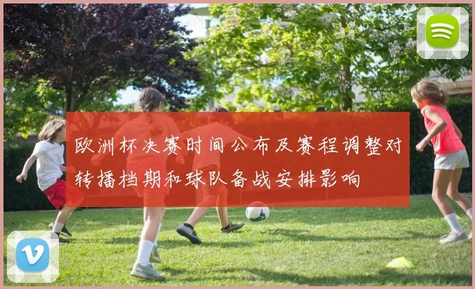 欧洲杯决赛时间公布及赛程调整对转播档期和球队备战安排影响