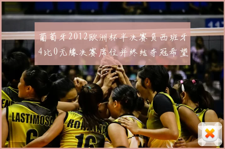 葡萄牙2012欧洲杯半决赛负西班牙4比0无缘决赛席位并终结夺冠希望