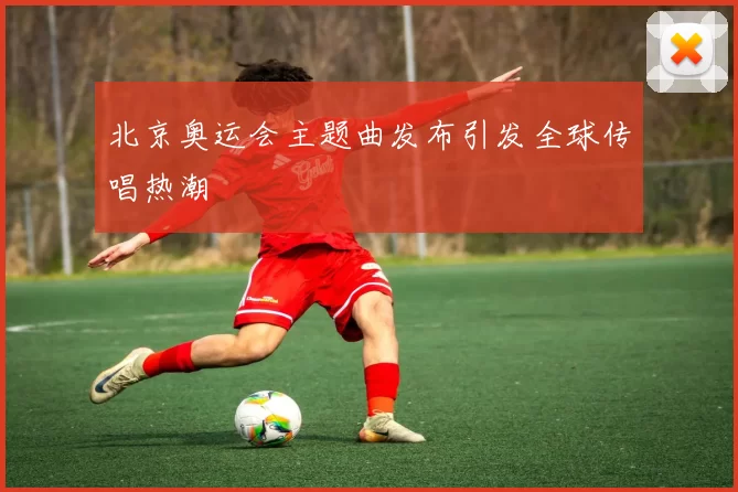 北京奥运会主题曲发布引发全球传唱热潮