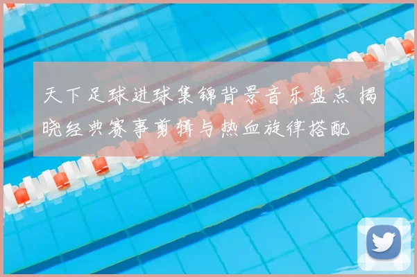 天下足球进球集锦背景音乐盘点 揭晓经典赛事剪辑与热血旋律搭配