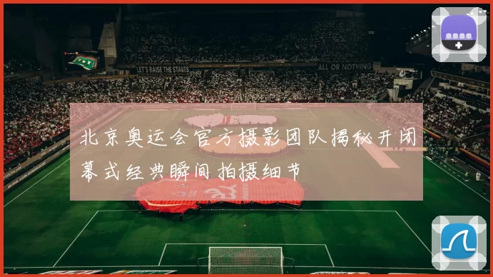 北京奥运会官方摄影团队揭秘开闭幕式经典瞬间拍摄细节