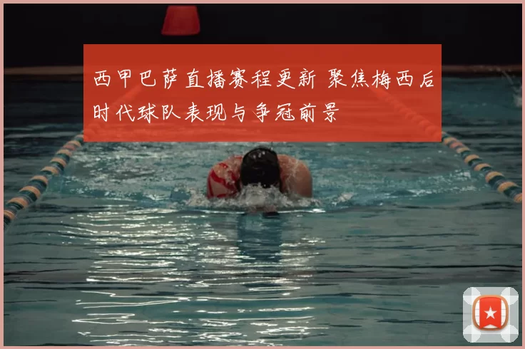 西甲巴萨直播赛程更新 聚焦梅西后时代球队表现与争冠前景