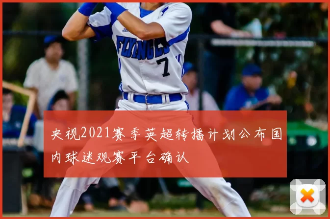 央视2021赛季英超转播计划公布国内球迷观赛平台确认
