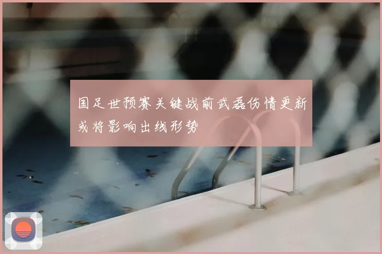 国足世预赛关键战前武磊伤情更新或将影响出线形势