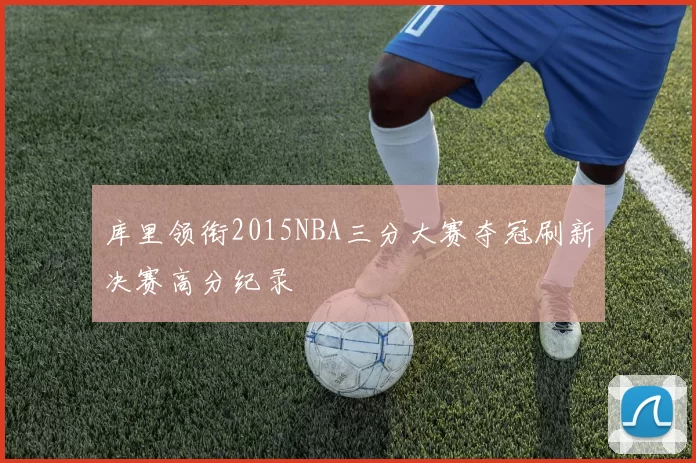 库里领衔2015NBA三分大赛夺冠刷新决赛高分纪录