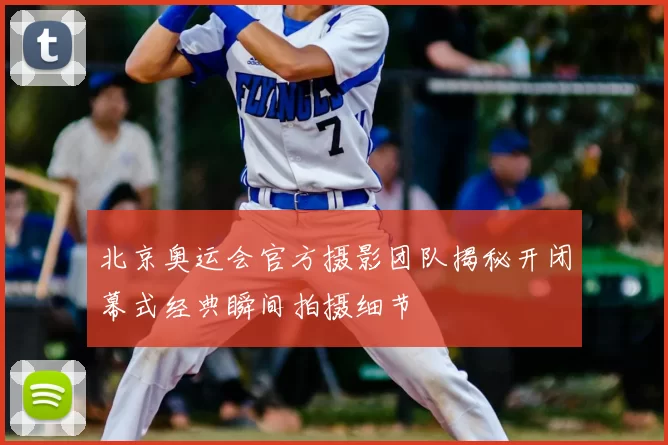 北京奥运会官方摄影团队揭秘开闭幕式经典瞬间拍摄细节