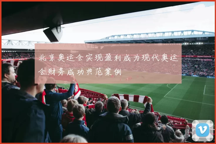 北京奥运会实现盈利成为现代奥运会财务成功典范案例