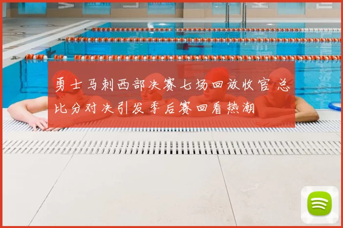 勇士马刺西部决赛七场回放收官 总比分对决引发季后赛回看热潮