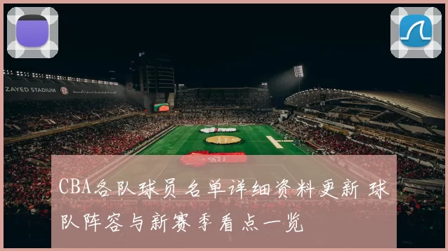 CBA各队球员名单详细资料更新 球队阵容与新赛季看点一览