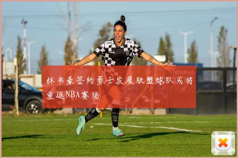 林书豪签约勇士发展联盟球队或将重返NBA赛场