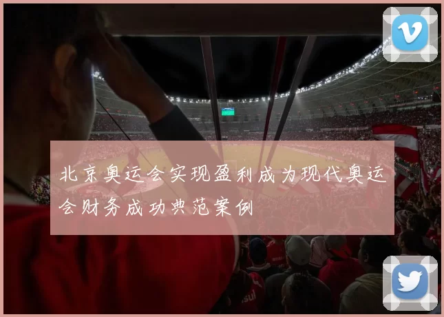 北京奥运会实现盈利成为现代奥运会财务成功典范案例