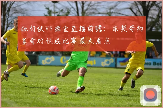 独行侠vs掘金直播前瞻：东契奇约基奇对位成比赛最大看点