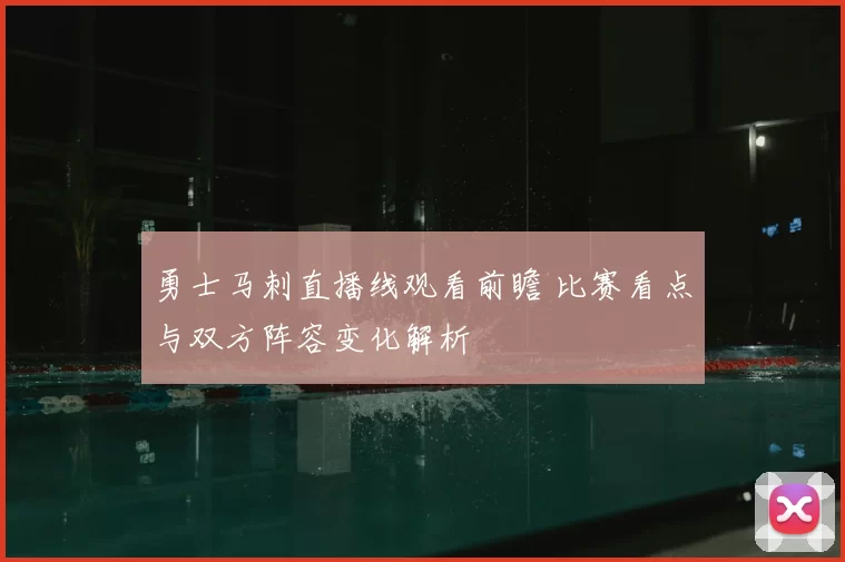 勇士马刺直播线观看前瞻 比赛看点与双方阵容变化解析