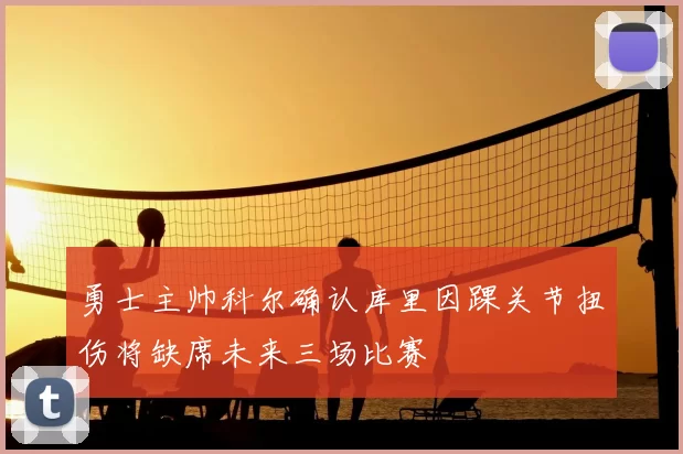 勇士主帅科尔确认库里因踝关节扭伤将缺席未来三场比赛