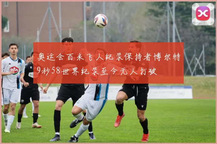 奥运会百米飞人纪录保持者博尔特9秒58世界纪录至今无人打破