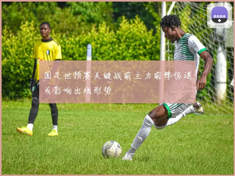 国足世预赛关键战前主力前锋伤退或影响出线形势