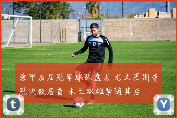 意甲历届冠军球队盘点 尤文图斯夺冠次数居首 米兰双雄紧随其后