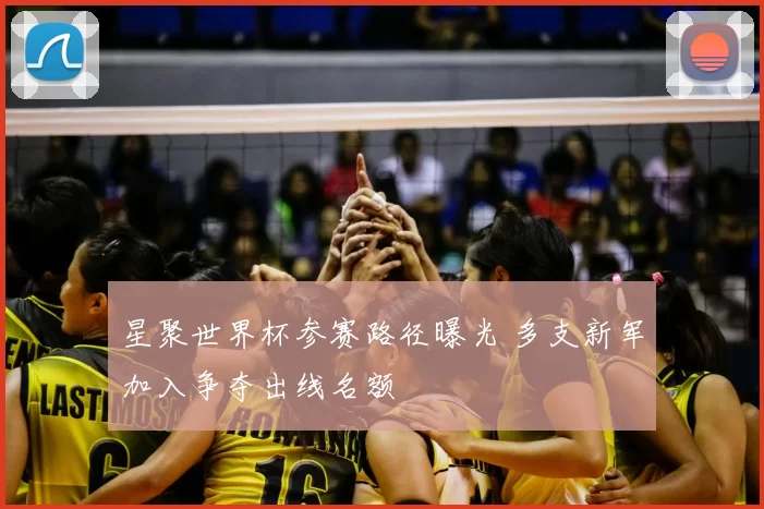 星聚世界杯参赛路径曝光 多支新军加入争夺出线名额
