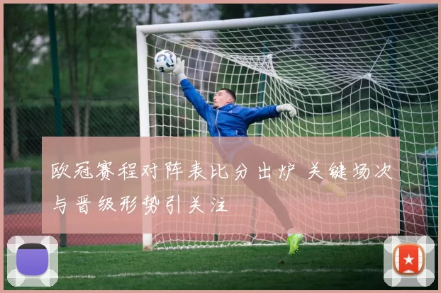 欧冠赛程对阵表比分出炉 关键场次与晋级形势引关注